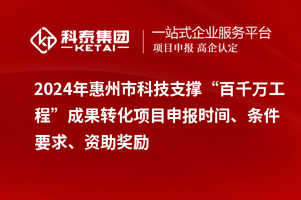 2024年惠州市科技支撐“百千萬(wàn)工程”成果轉化項目申報時(shí)間、條件要求、資助獎勵