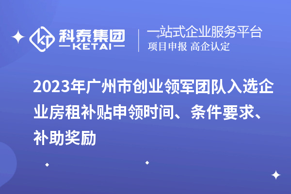 2023年廣州市創(chuàng  )業(yè)領(lǐng)軍團隊入選企業(yè)房租補貼申領(lǐng)時(shí)間、條件要求、補助獎勵