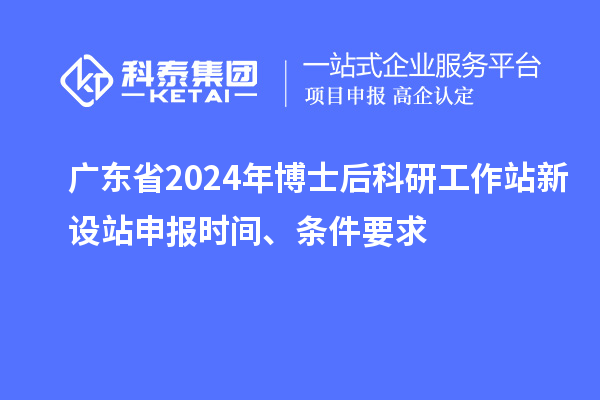 廣東省2024年博士后科研工作站新設站申報時(shí)間、條件要求