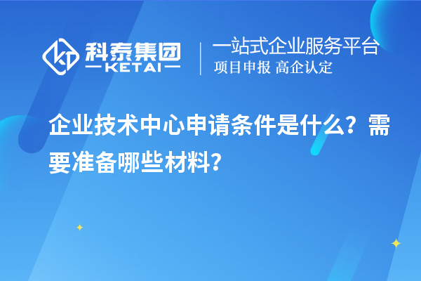 企業(yè)技術(shù)中心申請(qǐng)條件是什么？需要準(zhǔn)備哪些材料？