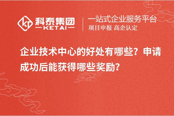 企業(yè)技術(shù)中心的好處有哪些？申請(qǐng)成功后能獲得哪些獎(jiǎng)勵(lì)？