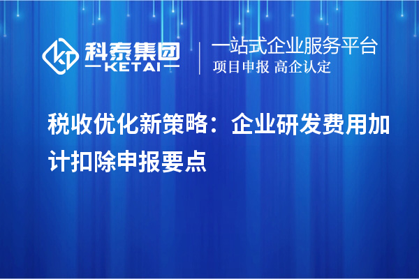 稅收優(yōu)化新策略：企業(yè)研發(fā)費(fèi)用加計(jì)扣除申報(bào)要點(diǎn)