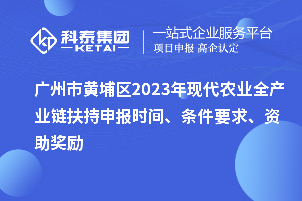 廣州市黃埔區2023年現代農業(yè)全產(chǎn)業(yè)鏈扶持申報時(shí)間、條件要求、資助獎勵