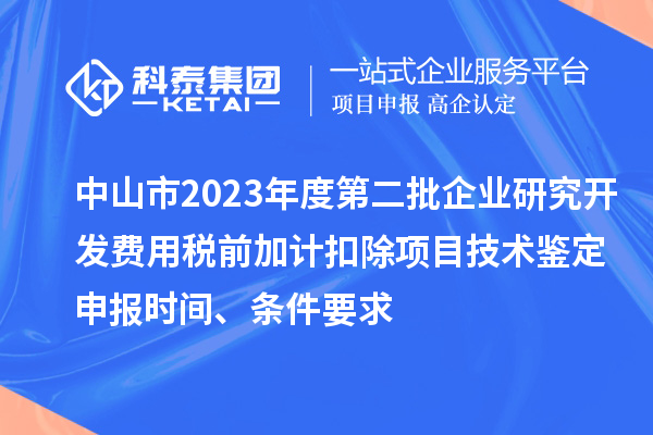 中山市2023年度第二批企業(yè)研究開(kāi)發(fā)費用稅前加計扣除項目技術(shù)鑒定申報時(shí)間、條件要求