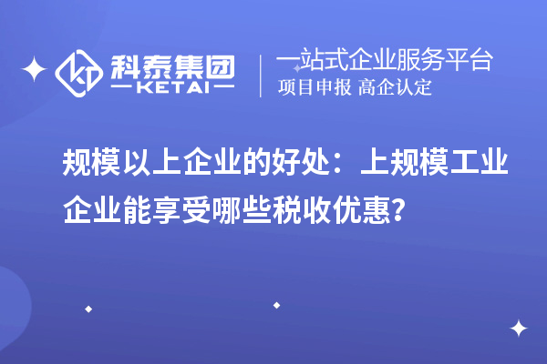 規模以上企業(yè)的好處：上規模工業(yè)企業(yè)能享受哪些稅收優(yōu)惠？