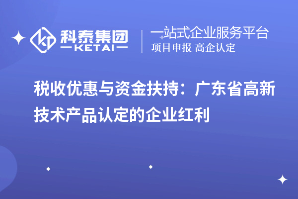 稅收優(yōu)惠與資金扶持：廣東省高新技術(shù)產(chǎn)品認定的企業(yè)紅利