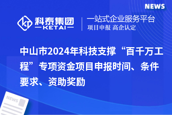 中山市2024年科技支撐“百千萬(wàn)工程”專(zhuān)項資金項目申報時(shí)間、條件要求、資助獎勵