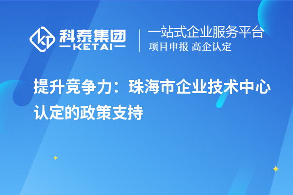 提升競爭力：珠海市企業(yè)技術(shù)中心認(rèn)定的政策支持