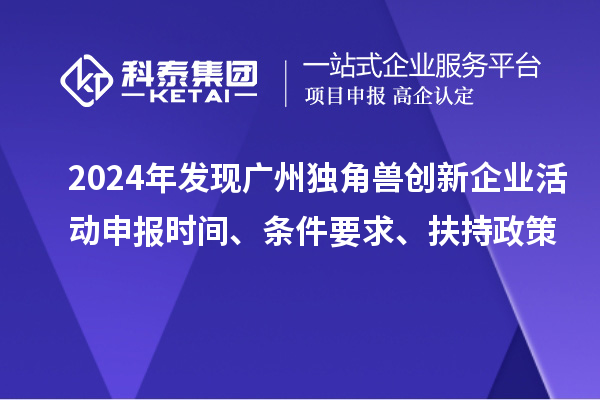 2024年發(fā)現廣州獨角獸創(chuàng  )新企業(yè)活動(dòng)申報時(shí)間、條件要求、扶持政策