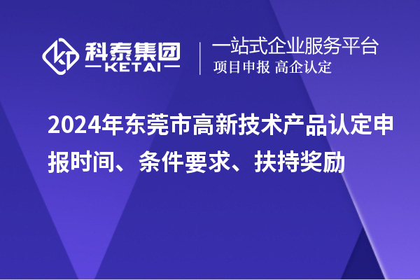 2024年?yáng)|莞市高新技術(shù)產(chǎn)品認定申報時(shí)間、條件要求、扶持獎勵