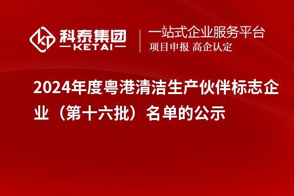 2024年度粵港清潔生產(chǎn)伙伴標志企業(yè)（第十六批）名單的公示