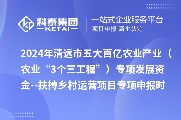 2024年清遠市五大百億農業(yè)產業(yè)（農業(yè)“3個三工程”）專項發(fā)展資金--扶持鄉(xiāng)村運營項目專項申報時間、條件要求、扶持獎勵