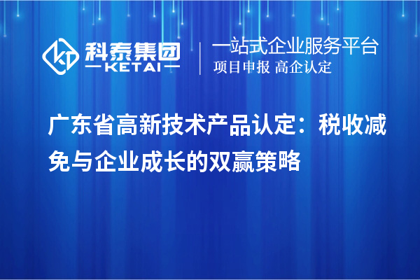 廣東省高新技術(shù)產(chǎn)品認(rèn)定：稅收減免與企業(yè)成長(zhǎng)的雙贏策略