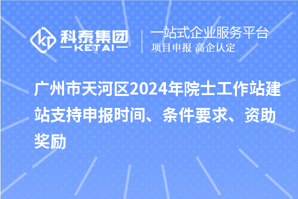 廣州市天河區(qū)2024年院士工作站建站支持申報時間、條件要求、資助獎勵