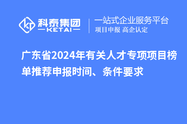 廣東省2024年有關(guān)人才專(zhuān)項項目榜單推薦申報時(shí)間、條件要求