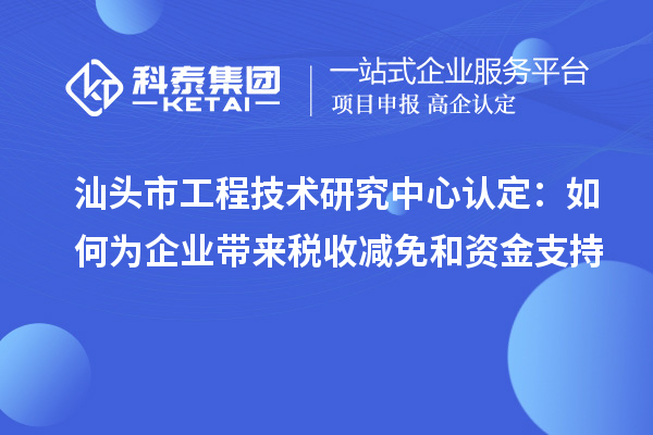 汕頭市工程技術(shù)研究中心認定：如何為企業(yè)帶來(lái)稅收減免和資金支持