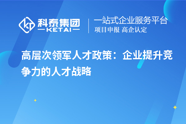 高層次領(lǐng)軍人才政策：企業(yè)提升競(jìng)爭(zhēng)力的人才戰(zhàn)略