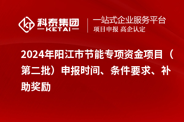 2024年陽(yáng)江市節能專(zhuān)項資金項目（第二批）申報時(shí)間、條件要求、補助獎勵