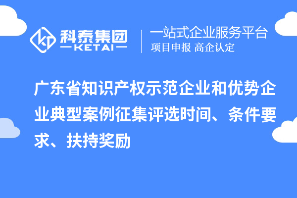 廣東省知識產(chǎn)權示范企業(yè)和優(yōu)勢企業(yè)典型案例征集評選時(shí)間、條件要求、扶持獎勵