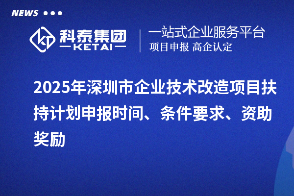 2025年深圳市企業(yè)技術(shù)改造項目扶持計劃申報時(shí)間、條件要求、資助獎勵