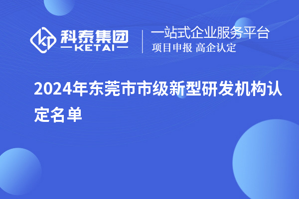 2024年東莞市市級新型研發(fā)機構(gòu)認(rèn)定名單