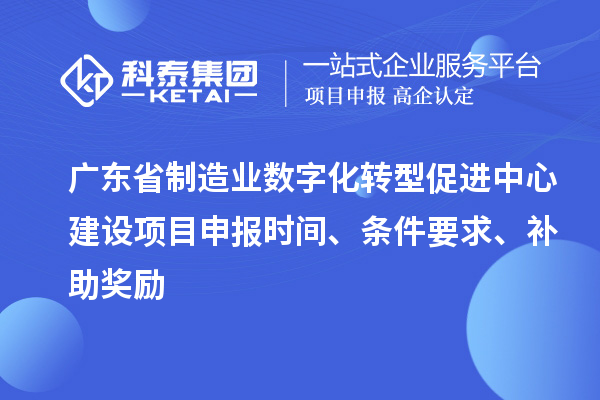 廣東省制造業(yè)數字化轉型促進(jìn)中心建設項目申報時(shí)間、條件要求、補助獎勵