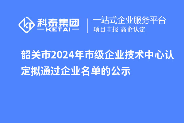 韶關(guān)市2024年市級(jí)企業(yè)技術(shù)中心認(rèn)定擬通過企業(yè)名單的公示