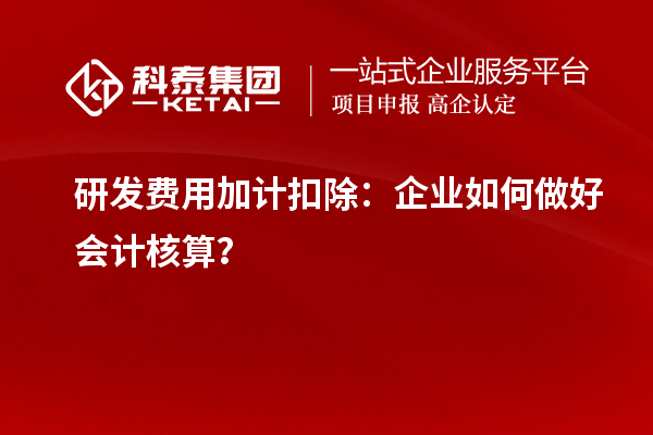  研發(fā)費(fèi)用加計(jì)扣除：企業(yè)如何做好會(huì)計(jì)核算？