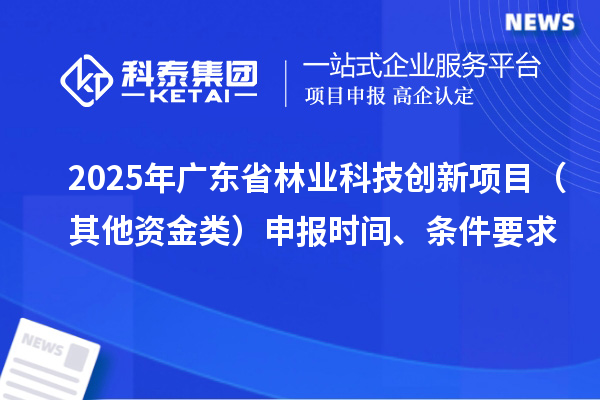 2025年廣東省林業(yè)科技創(chuàng  )新項目（其他資金類(lèi)）申報時(shí)間、條件要求