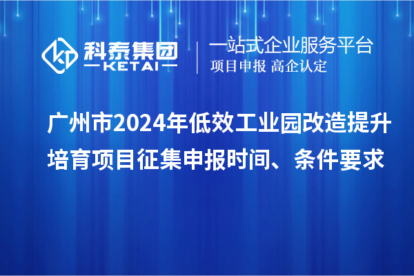 廣州市2024年低效工業(yè)園改造提升培育項目征集申報時(shí)間、條件要求