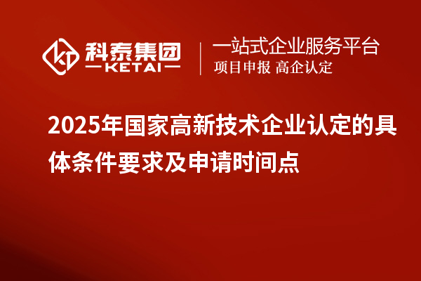 2025年國(guó)家高新技術(shù)企業(yè)認(rèn)定的具體條件要求及申請(qǐng)時(shí)間點(diǎn)