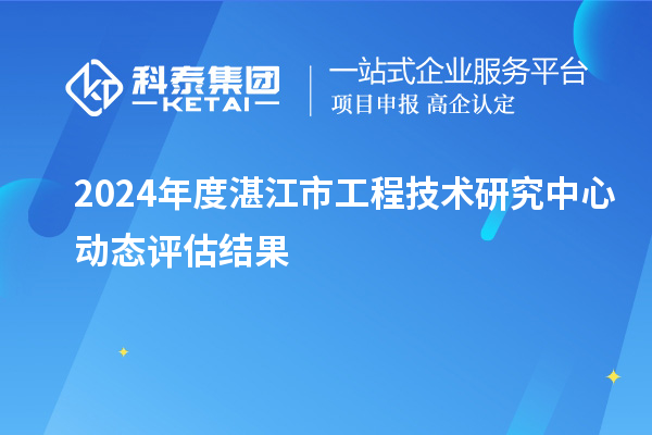 2024年度湛江市工程技術(shù)研究中心動(dòng)態(tài)評估結果