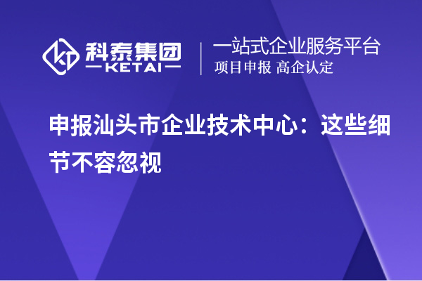 申報(bào)汕頭市企業(yè)技術(shù)中心：這些細(xì)節(jié)不容忽視