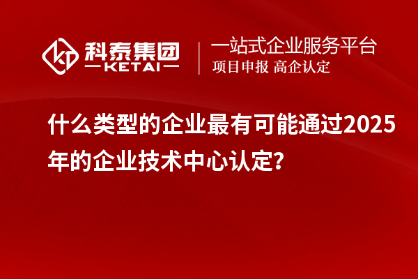 什么類型的企業(yè)最有可能通過(guò)2025年的企業(yè)技術(shù)中心認(rèn)定？