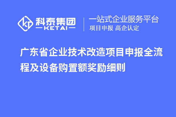 廣東省企業(yè)技術(shù)改造項(xiàng)目申報(bào)全流程及設(shè)備購(gòu)置額獎(jiǎng)勵(lì)細(xì)則