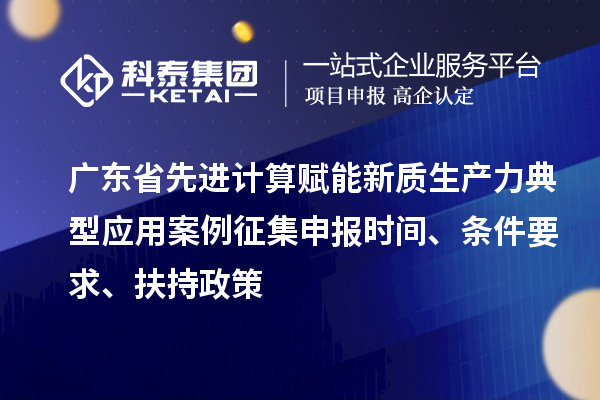 廣東省先進計算賦能新質(zhì)生產(chǎn)力典型應用案例征集申報時間、條件要求、扶持政策