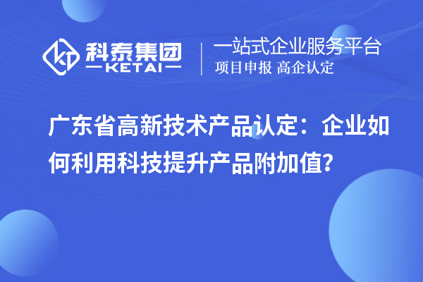 廣東省高新技術(shù)產(chǎn)品認(rèn)定：企業(yè)如何利用科技提升產(chǎn)品附加值？