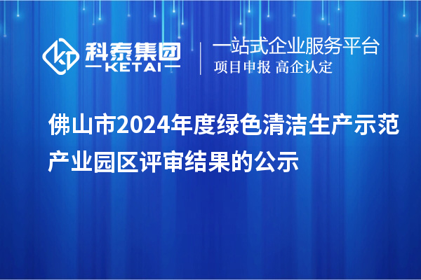 佛山市2024年度綠色清潔生產(chǎn)示范產(chǎn)業(yè)園區(qū)評(píng)審結(jié)果的公示