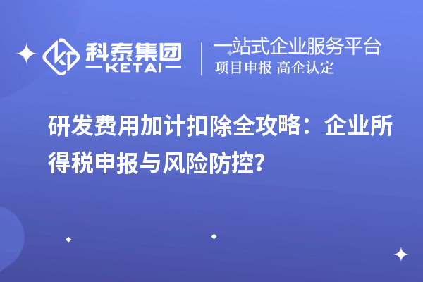 研發(fā)費(fèi)用加計(jì)扣除全攻略：企業(yè)所得稅申報(bào)與風(fēng)險(xiǎn)防控？