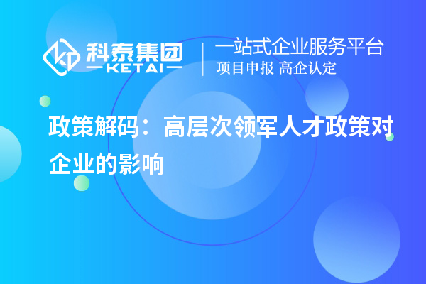 政策解碼：高層次領(lǐng)軍人才政策對(duì)企業(yè)的影響