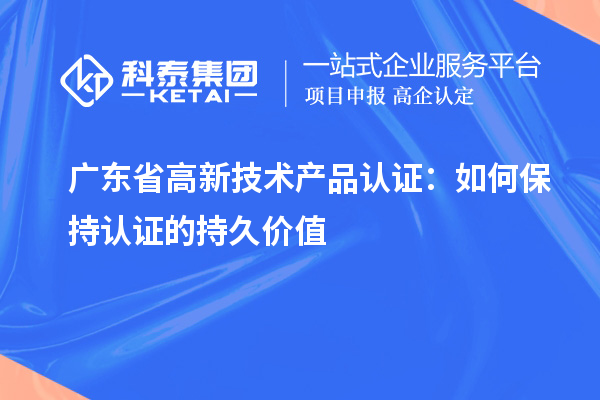 廣東省高新技術產(chǎn)品認證：如何保持認證的持久價值