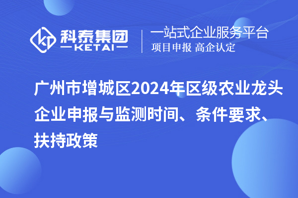 廣州市增城區2024年區級農業(yè)龍頭企業(yè)申報與監測時(shí)間、條件要求、扶持政策