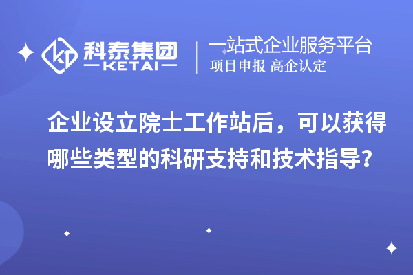 企業(yè)設立院士工作站后，可以獲得哪些類型的科研支持和技術(shù)指導？