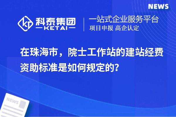 在珠海市，院士工作站的建站經(jīng)費資助標準是如何規(guī)定的？