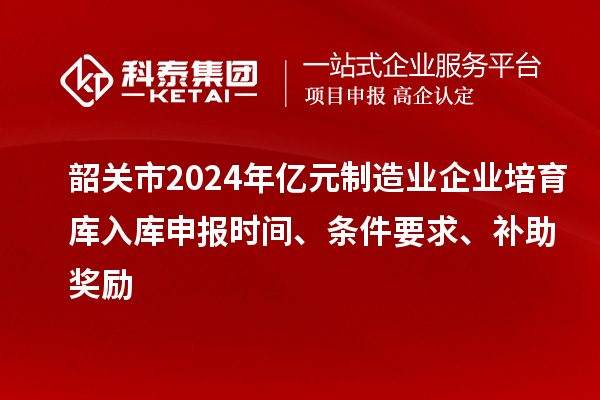 韶關(guān)市2024年億元制造業(yè)企業(yè)培育庫入庫申報(bào)時(shí)間、條件要求、補(bǔ)助獎(jiǎng)勵(lì)