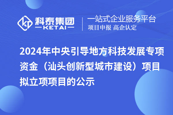 2024年中央引導(dǎo)地方科技發(fā)展專項資金（汕頭創(chuàng)新型城市建設(shè)）項目擬立項項目的公示