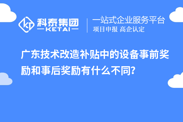 廣東技術(shù)改造補(bǔ)貼中的設(shè)備事前獎(jiǎng)勵(lì)和事后獎(jiǎng)勵(lì)有什么不同？