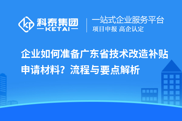 企業(yè)如何準(zhǔn)備廣東省技術(shù)改造補(bǔ)貼申請(qǐng)材料？流程與要點(diǎn)解析