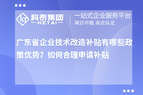 廣東省企業(yè)技術(shù)改造補(bǔ)貼有哪些政策優(yōu)勢(shì)？如何合理申請(qǐng)補(bǔ)貼