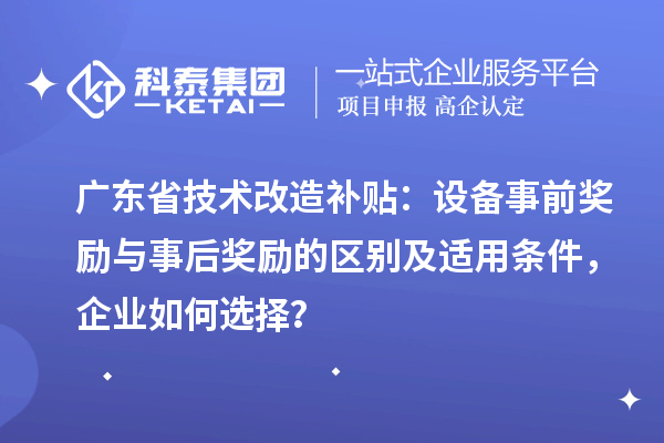 廣東省技術(shù)改造補(bǔ)貼：設(shè)備事前獎(jiǎng)勵(lì)與事后獎(jiǎng)勵(lì)的區(qū)別及適用條件，企業(yè)如何選擇？